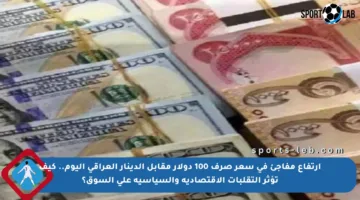 ارتفاع مفاجئ في سعر صرف 100 دولار مقابل الدينار العراقي اليوم.. كيف تؤثر التقلبات الاقتصادية والسياسية على السوق؟